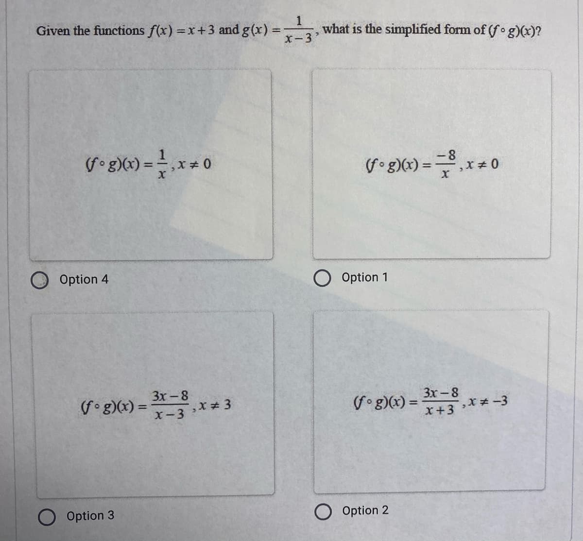 Given the functions f(x) x+3 and g(x):
1
what is the simplified form of (f g)(x)?
X-3
(fog)(x) =,x 0
-8
(fog)(x) =
%3D
Option 4
Option 1
Зх- 8
f g)(x) =
X-3
Зх- 8
fo g)(x) =
X+3 **-3
O Option 3
Option 2
