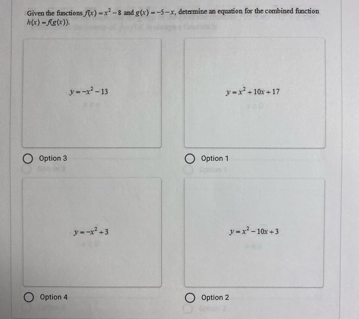 Given the functions f(x) =x - 8 and g(x) =-5-x, determine an equation for the combined function
h(x) = Ag(x)).
y=-x-13
y =x + 10x +17
Option 3
Option 1
y-r+3
y=x-10x+3
Option 4
O Option 2
