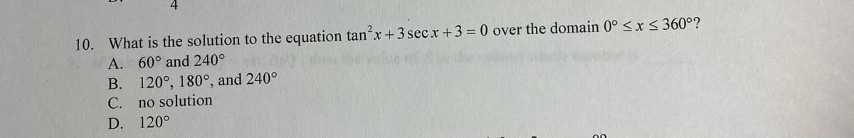 10. What is the solution to the equation tanx+3 sec x +3 = 0 over the domain 0° < x < 360°?
A. 60° and 240°
В.
120°, 180°, and 240°
С.
no solution
D. 120°
