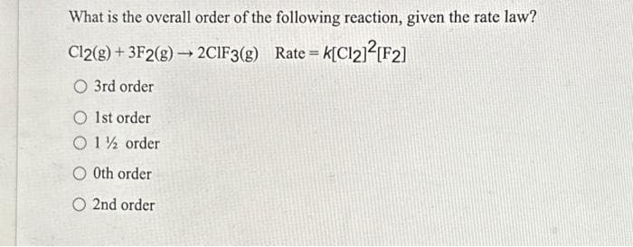 What is the overall order of the following reaction, given the rate law?
C12(g) + 3F2(g) → 2CIF3(g) Rate = K[C121]2[F2]
O 3rd order
O1st order
1½ order
O0th order
O2nd order