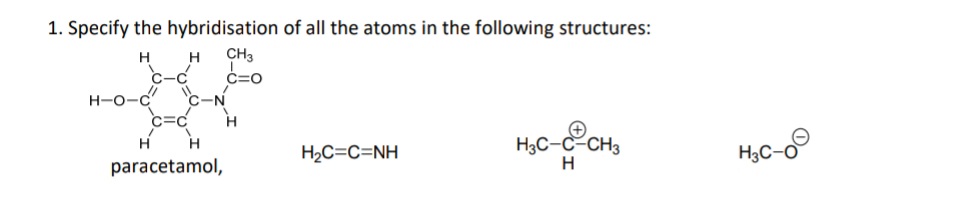 1. Specify the hybridisation of all the atoms in the following structures:
H
H CH3
C=O
H-O-C C-N
H
H
H
paracetamol,
H₂C=C=NH
H3C-C²-CH3
H
H3C-0