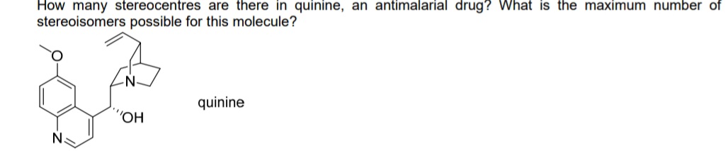 How many stereocentres are there in quinine, an antimalarial drug? What is the maximum number of
stereoisomers possible for this molecule?
N
"OH
quinine