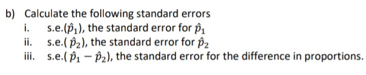 b) Calculate the following standard errors
i. s.e.(p₁), the standard error for ₁
ii. s.e.(P₂), the standard error for $2
iii. s.e.(P₁-P₂), the standard error for the difference in proportions.