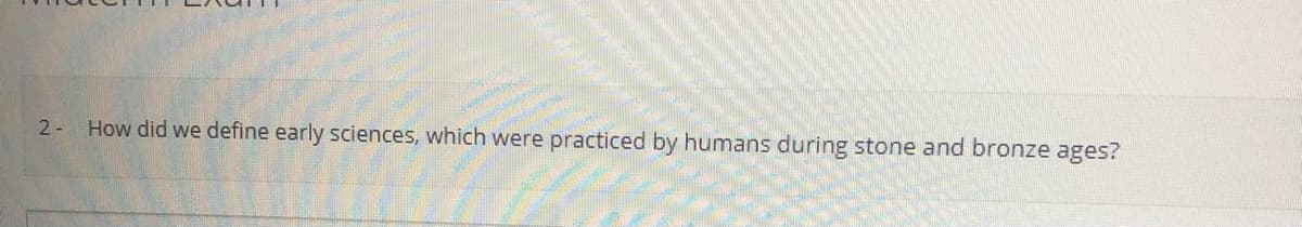 2- How did we define early sciences, which were practiced by humans during stone and bronze ages?
