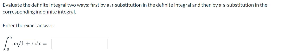 Evaluate the definite integral two ways: first by au-substitution in the definite integral and then by a u-substitution in the
corresponding indefinite integral.
Enter the exact answer.
8
x/1+xdx =
X
