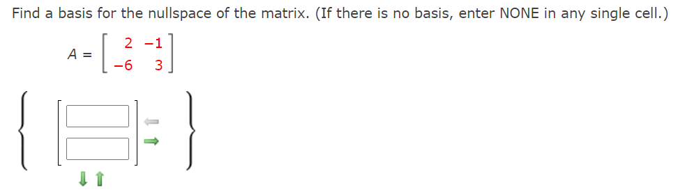 Find a basis for the nullspace of the matrix. (If there is no basis, enter NONE in any single cell.)
2 -1
A =
-6
3
