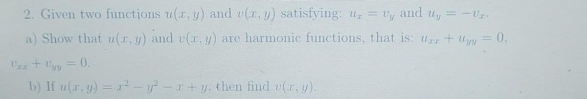 2. Given two functions u(x, y) and v(x, y) satisfying: u = vy and uy = −Ur.
a) Show that u(x, y) and v(x, y) are harmonic functions, that is: Urr + Uyy = 0,
-
Var + Vyy = 0.
b) If u(x, y) = x² - y² − x + y, then find v(x, y).