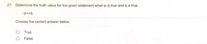 27. Determine the truth value for the given statement when p is true and q is true.
-p+q
Choose the correct answer below.
O True
O False
