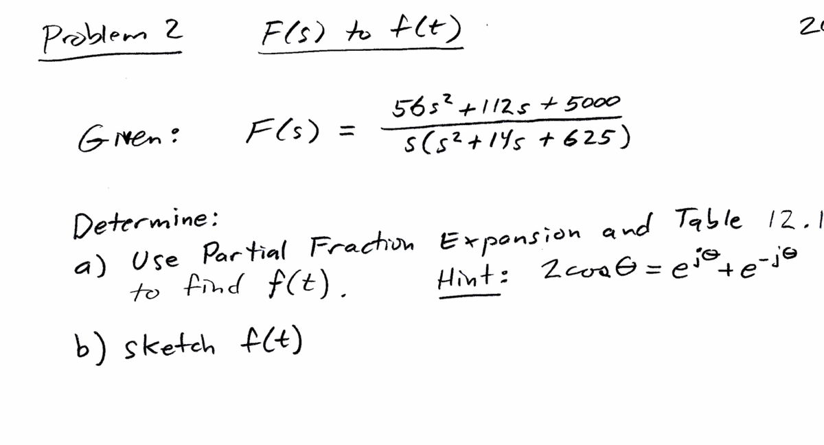 Problem 2
Given:
F(s) to f(t)
F(s) =
565² +1125+ 5000
2
s(5² +145 +625)
Determine:
a) Use Partial Fraction
to find f(t).
b) sketch f(t)
20
Expansion and Table 12.1
Hint: 2 coat=eje te-je