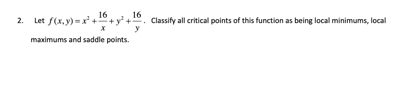 16
Let f(x, y) = x² ++y +.
16
Classify all critical points of this function as being local minimums, local
y
2.
maximums and saddle points.
