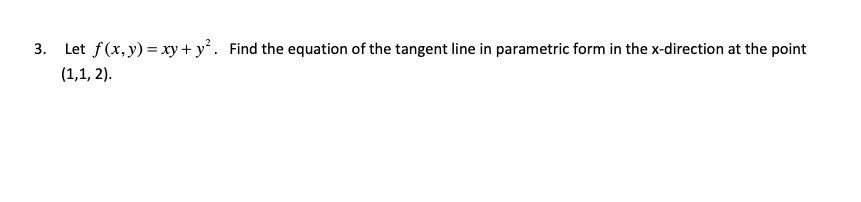 3. Let f(x, y) = xy+ y². Find the equation of the tangent line in parametric form in the x-direction at the point
(1,1, 2).
