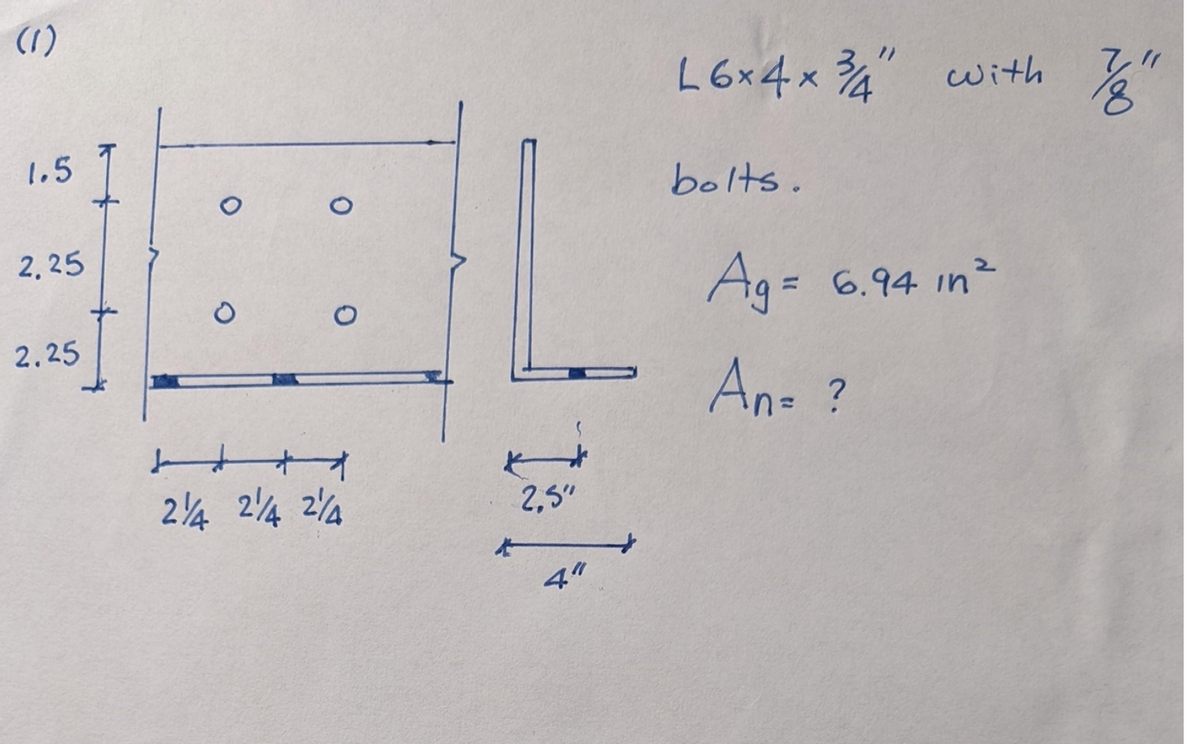 (1)
1.5
2,25
2.25
O
O
H
2/4 214 214
Isl
2.5"
44
L6x4x3/4" with
bolts.
Ag = 6.94 in ²
An- ?
7/8"