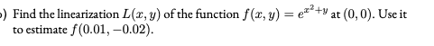 ) Find the linearization L(x, y) of the function f(x, y) = ez+y at (0,0). Use it
to estimate f(0.01, -0.02).
