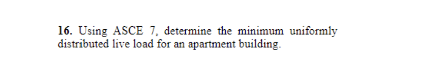 16. Using ASCE 7, determine the minimum uniformly
distributed live load for an apartment building.