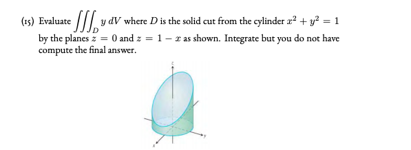 (15) Evaluate |// y dV where D is the solid cut from the cylinder æ² + y? = 1
by the planes z = 0 and z = 1 – x as shown. Integrate but you do not have
compute the final answer.
