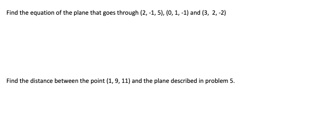 Find the equation of the plane that goes through (2, -1, 5), (0, 1, -1) and (3, 2, -2)
Find the distance between the point (1, 9, 11) and the plane described in problem 5.
