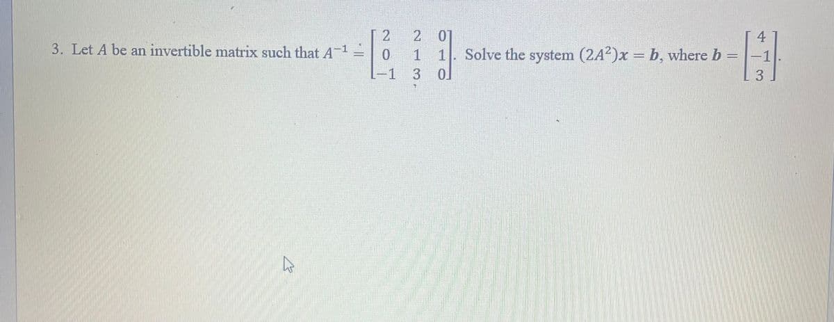 3. Let A be an invertible matrix such that A
B
2
0
-1
2 01
1
1
3
01
Solve the system (2A²)x = b, where b =
4
H
-1
3