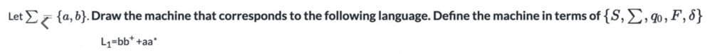 Let E7 {a, b}. Draw the machine that corresponds to the following language. Define the machine in terms of {S, , 40, F,8}
L1=bb* +aa*
