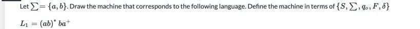 Let E= {a, b}. Draw the machine that corresponds to the following language. Define the machine in terms of {S, E, 4o, F, 8}
L1 = (ab)* ba*
