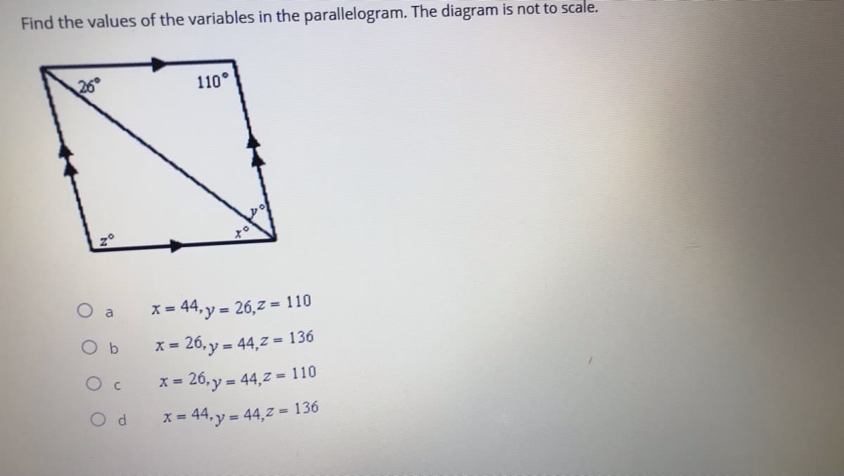 Find the values of the variables in the parallelogram. The diagram is not to scale.
26
110°
to
X =
= 44, y = 26,7 = 110
a
O b
x = 26, y = 44,z = 136
O c
= 26, y = 44,7 = 110
= 44, y = 44,z = 136
%3D
