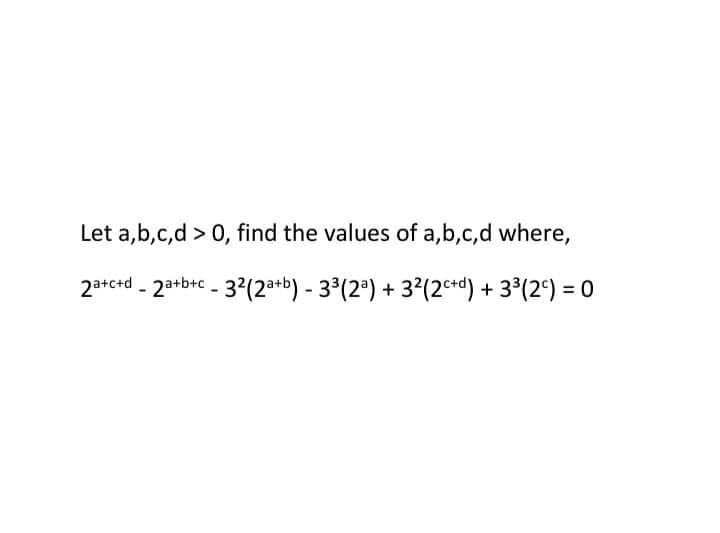 Let a,b,c,d > 0, find the values of a,b,c,d where,
23+c+d - 2a+b+c - 3(2*+b) - 3°(2) + 32(2c*d) + 3³(2°) = 0
