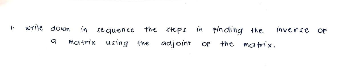 write down
in
in pinding
se quence
the
steps
the
inverse OF
matrix
using the
adjoint
OF
the matrix.
