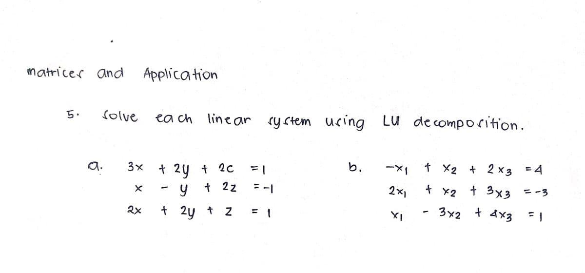 matrices and
Application
solve ea ch line ar
ry stem using Lu decomporition.
5.
ー×
† X2 + 2 x3 = 4
b.
3x t 24 t 2C
22
a.
t 3x3
ニー3
ニー
2x1
+ x2
3x2 + 4x3
%3D
2x
+ 2y t Z
