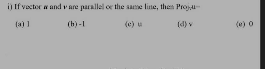 i) If vector u and v are parallel or the same line, then Proj-u=
(a) 1
(b) -1
(c) u
(d) v
(e) 0
