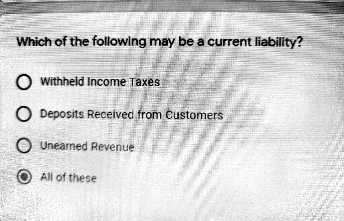 Which of the following may be a current liability?
O Withheld Income Taxes
O Deposits Received from Customers
O Unearned Revenue
O All of these
