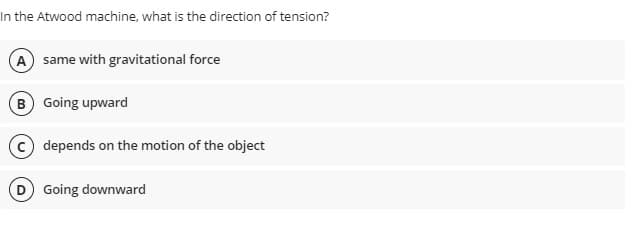 In the Atwood machine, what is the direction of tension?
A same with gravitational force
B Going upward
C depends on the motion of the object
D Going downward
