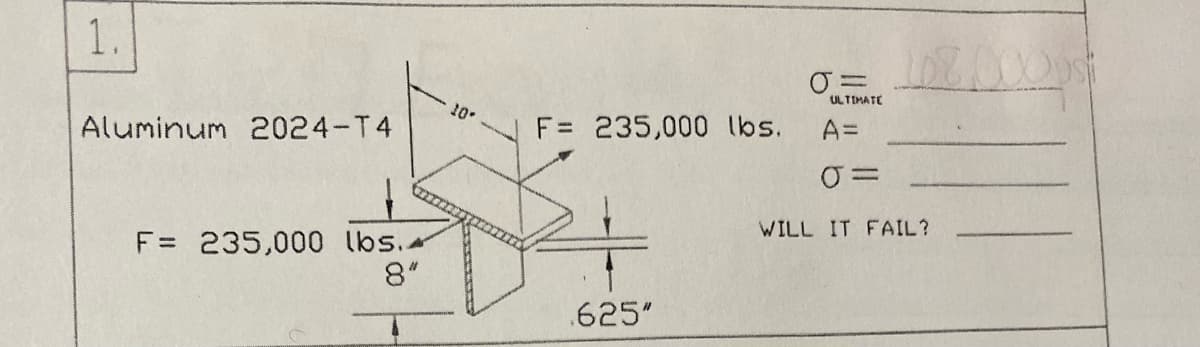 1.
Aluminum 2024-T4
F = 235,000 lbs.
8"
10.
F= 235,000 lbs.
.625"
0=
ULTIMATE
A=
0=
WILL IT FAIL?