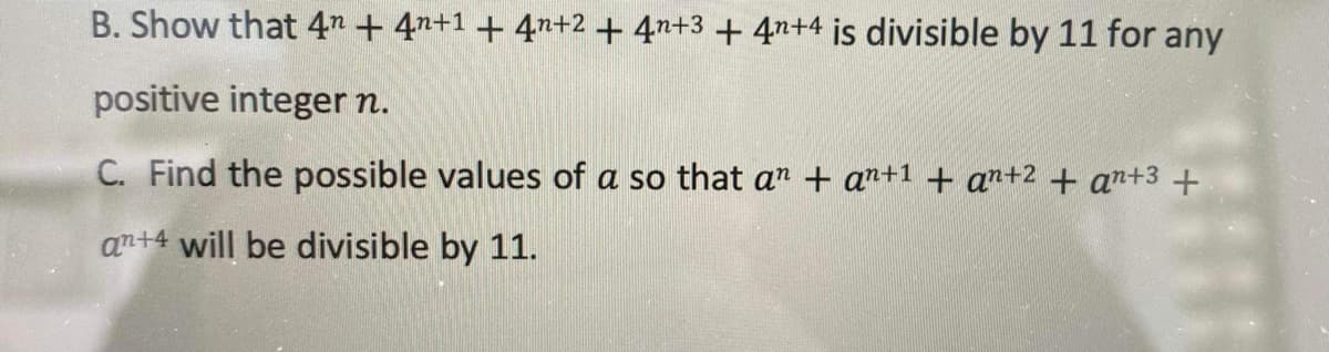 B. Show that 4n+ 4n+1 + 4n+2 + 4n+3 + 4n+4 is divisible by 11 for any
positive integer n.
C. Find the possible values of a so that an + an+1 + an+2 + an+3 +
an+4 will be divisible by 11.