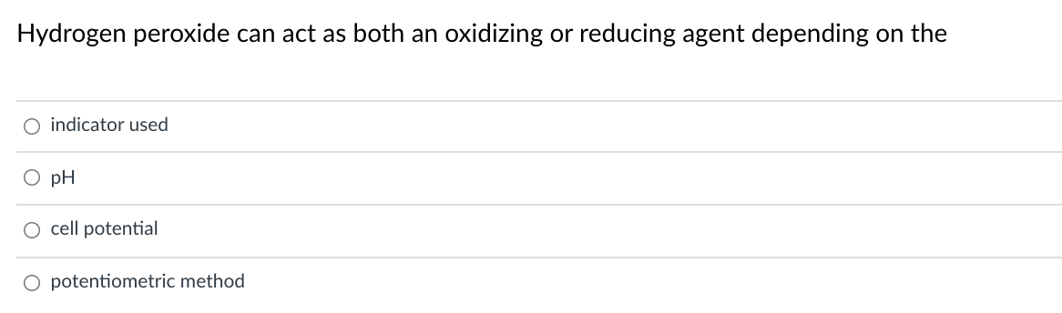 Hydrogen peroxide can act as both an oxidizing or reducing agent depending on the
O indicator used
O pH
O cell potential
O potentiometric method
