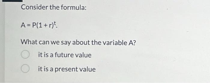 Consider the formula:
A = P(1 + r)t.
What can we say about the variable A?
it is a future value
it is a present value