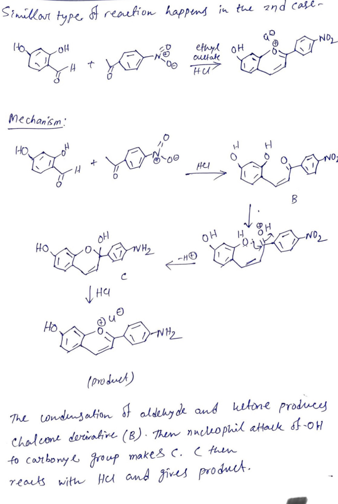 Simillar type
Mechanism:
HO.
OH
HO.
HO.
A
+
+
reaction happens in the 2nd case-
OH
уна
с
WH₂
-NH₂
ethyl OH
cultate
Hu
Hel
HO
OH
&
B
H
H
to carbonyl group makes C. I then
reacts with Hel and gives product.
-NO₂
-NO
(product)
The condensation of aldehyde and ketone produces
Chalcone derivative (B). Then nucleophil attack of -OH