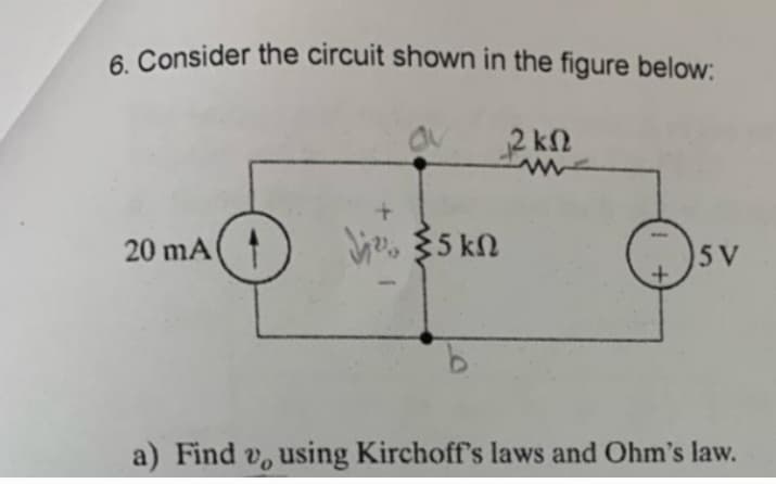 6. Consider the circuit shown in the figure below:
2 ΚΩ
20 mA
+
Whe {5 ΚΩ
+
SV
a) Find v, using Kirchoff's laws and Ohm's law.