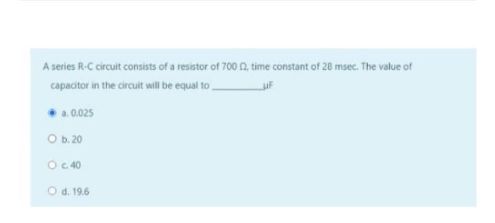 A series R-C circuit consists of a resistor of 700 02, time constant of 28 msec. The value of
capacitor in the circuit will be equal to
UF
a. 0.025
O b. 20
O c. 40
O d. 19.6