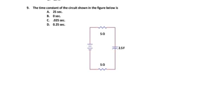 9. The time constant of the circuit shown in the figure below is
A. 25 sec.
B.
0 sec.
C.
.025 sec.
D. 0.25 sec.
50
50
2.5F