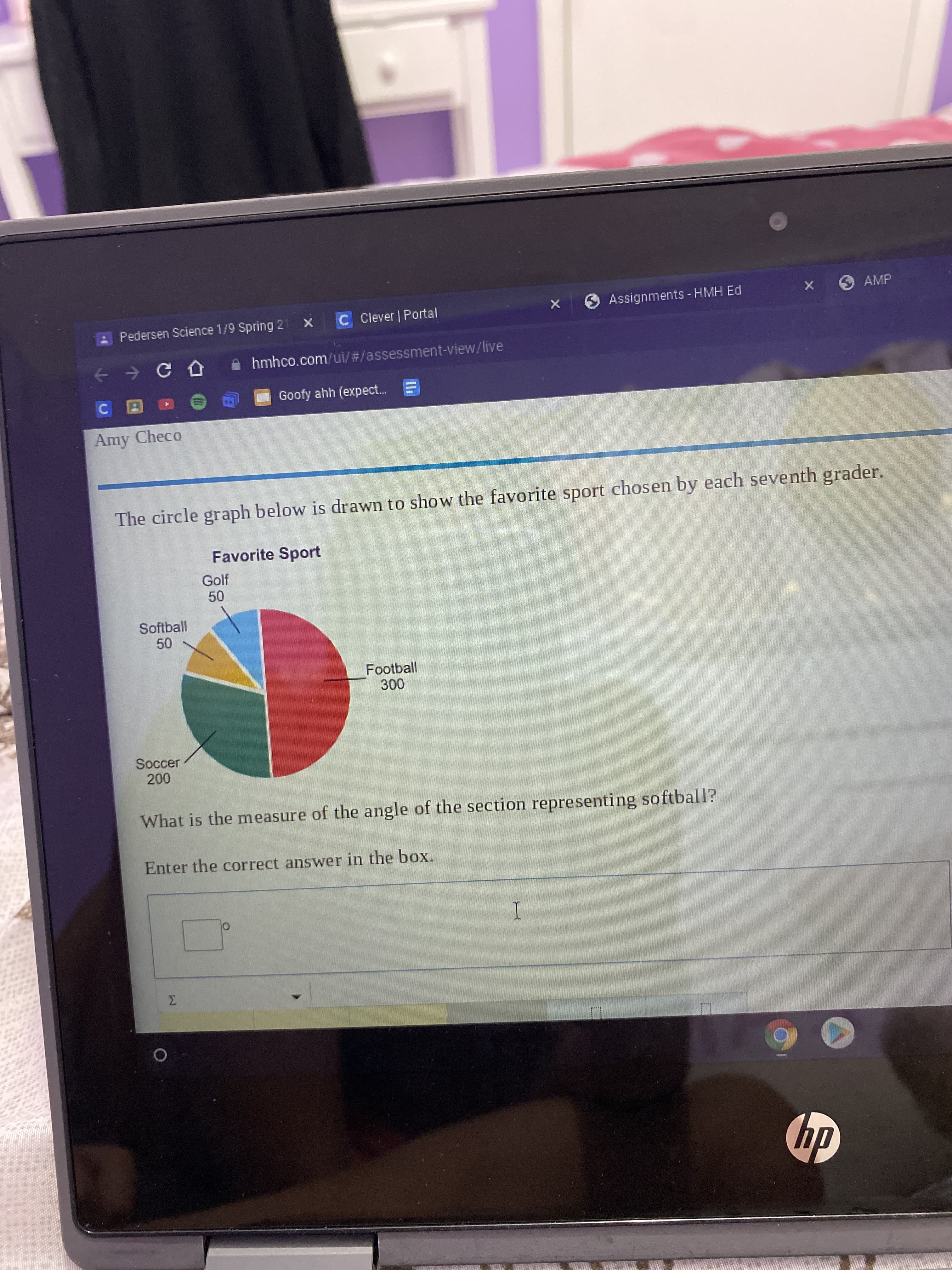 O Assignments - HMH Ed
O AMP
CClever | Portal
E Pedersen Science 1/9 Spring 2
hmhco.com/ui/#/assessment-view/live
Goofy ahh (expect.
Amy Checo
The circle graph below is drawn to show the favorite sport chosen by each seventh grader.
Favorite Sport
Golf
Softball
Football
Soccer
00.
What is the measure of the angle of the section representing softball?
Enter the correct answer in the box.
hp
