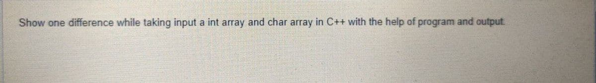 Show one difference while taking input a int array and char array in C++ with the help of program and output
