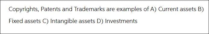 Copyrights, Patents and Trademarks are examples of A) Current assets B)
Fixed assets C) Intangible assets D) Investments