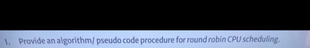 1. Provide an algorithm/ pseudo code procedure for round robin CPU scheduling.
