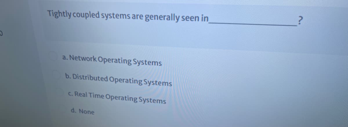 Tightly coupled systems are generally seen in
a. Network Operating Systems
b. Distributed Operating Systems
c. Real Time Operating Systems
d. None
