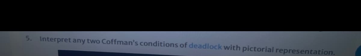 5. Interpret any two Coffman's conditions of deadlock with pictorial representation.
