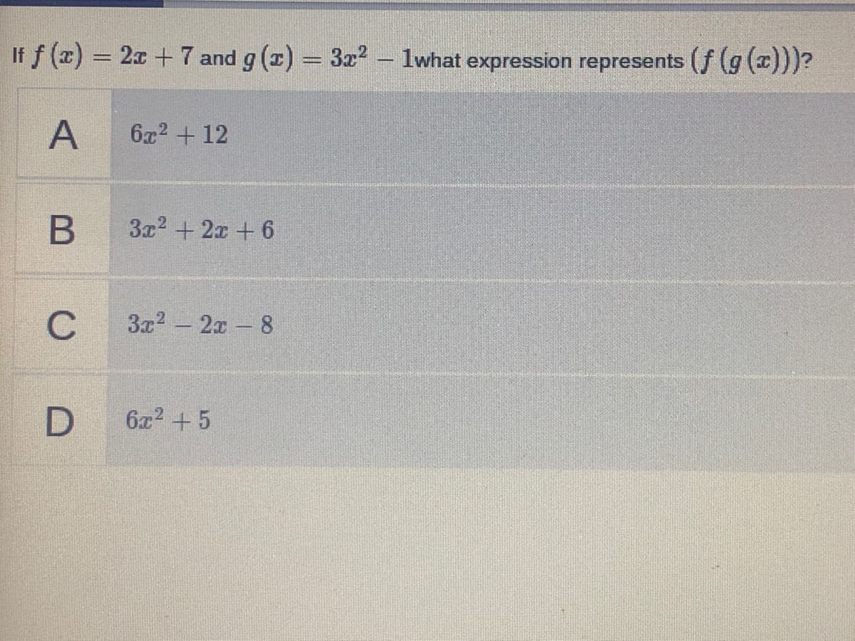 If f (z) = 2x + 7 and g (x) = 3? – lwhat expression represents (f (g (x)))?
%3|
A
6x2 + 12
3x2 + 2x + 6
C
3x2 - 2x 8
6z2 +5
