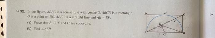 <32. In the figure, ABFG is a semi-circle with centre O. ABCD is a rectangle.
G is a point on DC. AEFC is a straight line and AE = EF,
(a) Prove that B, C, E and O are concyclic.
(b) Find ZAEB.
