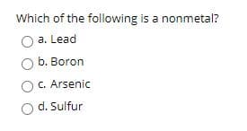 ### Quiz Question: Identifying Nonmetals

**Question:**
Which of the following is a nonmetal?

**Options:**

- a. Lead
- b. Boron
- c. Arsenic
- d. Sulfur