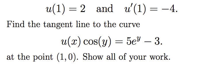 u(1) = 2
and u'(1) = –4.
Find the tangent line to the curve
и (х) cos(y) — 5еv — 3.
5eУ — 3.
-
at the point (1,0). Show all of your work.
