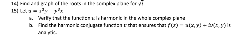 14) Find and graph of the roots in the complex plane for Vi
15) Let u = x³y - y³x
a. Verify that the function u is harmonic in the whole complex plane
b.
Find the harmonic conjugate function that ensures that f(z) = u(x, y) + iv(x, y) is
analytic.