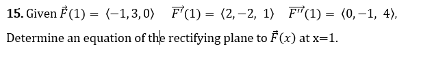 15. Given F (1) = (-1,3,0) F'(1) = (2,–2, 1) F"(1) = (0,–1, 4),
Determine an equation of the rectifying plane to F (x) at x=1.
